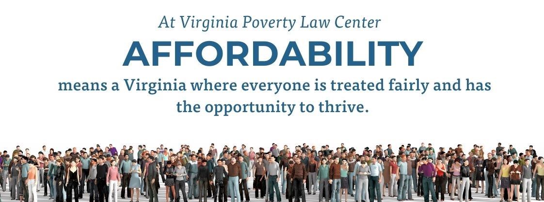 A panoramic photo with dozens of diverse people standing. Above the people are the words, "At Virginia Poverty Law Center, affordability means a Virginia where everyone is treated fairly and has the opportunity to thrive." The word "affordability" is in all caps and bigger than the rest of the text to show emphasis. 